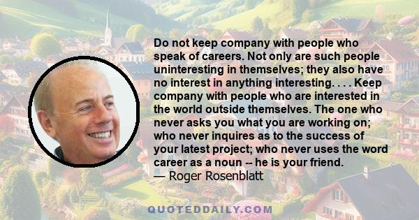 Do not keep company with people who speak of careers. Not only are such people uninteresting in themselves; they also have no interest in anything interesting. . . . Keep company with people who are interested in the