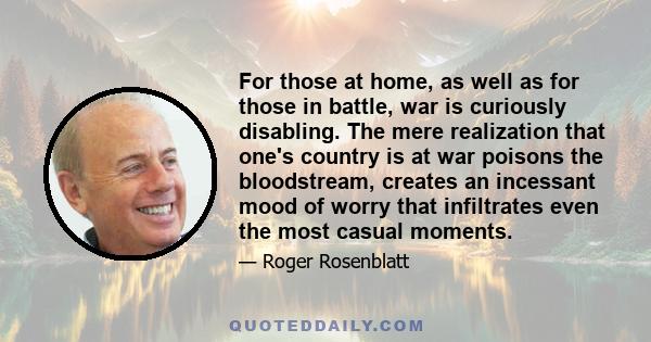 For those at home, as well as for those in battle, war is curiously disabling. The mere realization that one's country is at war poisons the bloodstream, creates an incessant mood of worry that infiltrates even the most 