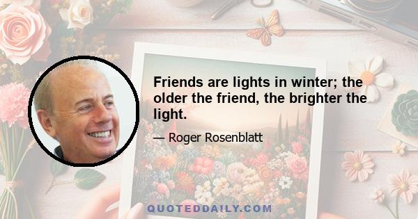 Friends are lights in winter; the older the friend, the brighter the light.