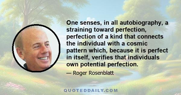 One senses, in all autobiography, a straining toward perfection, perfection of a kind that connects the individual with a cosmic pattern which, because it is perfect in itself, verifies that individuals own potential