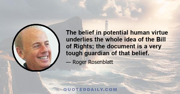 The belief in potential human virtue underlies the whole idea of the Bill of Rights; the document is a very tough guardian of that belief.