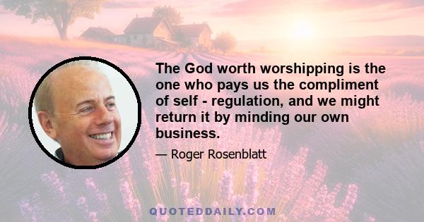 The God worth worshipping is the one who pays us the compliment of self - regulation, and we might return it by minding our own business.