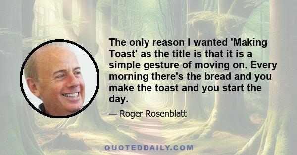 The only reason I wanted 'Making Toast' as the title is that it is a simple gesture of moving on. Every morning there's the bread and you make the toast and you start the day.