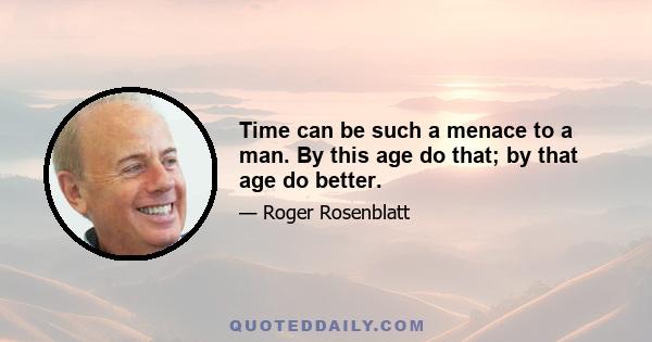 Time can be such a menace to a man. By this age do that; by that age do better.