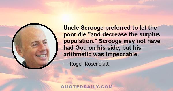 Uncle Scrooge preferred to let the poor die and decrease the surplus population. Scrooge may not have had God on his side, but his arithmetic was impeccable.