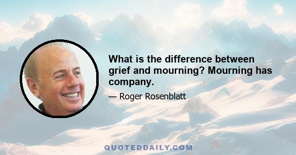 What is the difference between grief and mourning? Mourning has company.