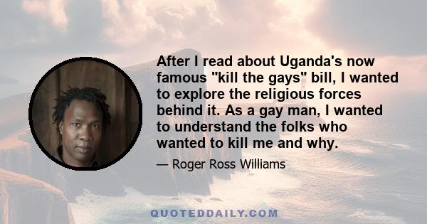 After I read about Uganda's now famous kill the gays bill, I wanted to explore the religious forces behind it. As a gay man, I wanted to understand the folks who wanted to kill me and why.