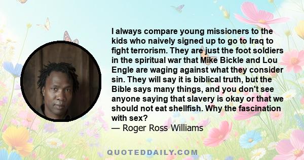 I always compare young missioners to the kids who naively signed up to go to Iraq to fight terrorism. They are just the foot soldiers in the spiritual war that Mike Bickle and Lou Engle are waging against what they