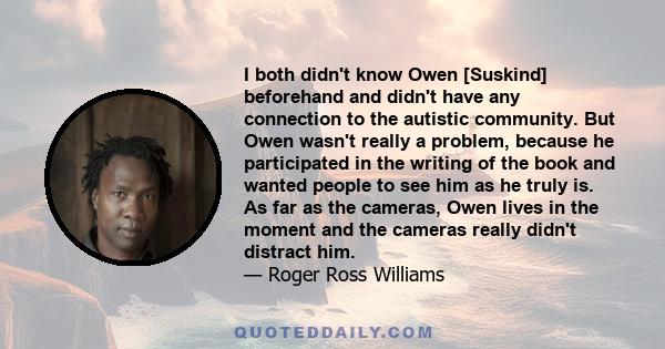 I both didn't know Owen [Suskind] beforehand and didn't have any connection to the autistic community. But Owen wasn't really a problem, because he participated in the writing of the book and wanted people to see him as 