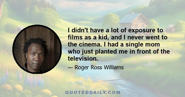 I didn't have a lot of exposure to films as a kid, and I never went to the cinema. I had a single mom who just planted me in front of the television.