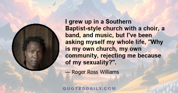 I grew up in a Southern Baptist-style church with a choir, a band, and music, but I've been asking myself my whole life, Why is my own church, my own community, rejecting me because of my sexuality?.