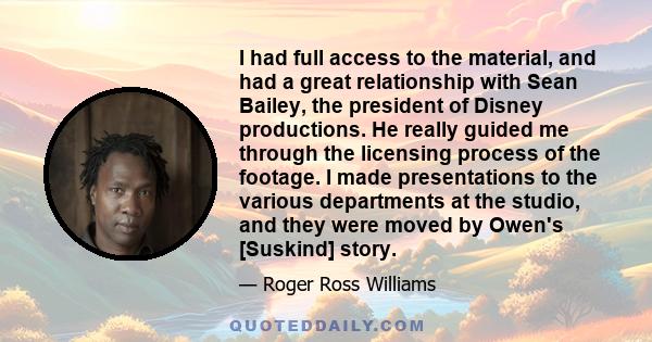 I had full access to the material, and had a great relationship with Sean Bailey, the president of Disney productions. He really guided me through the licensing process of the footage. I made presentations to the