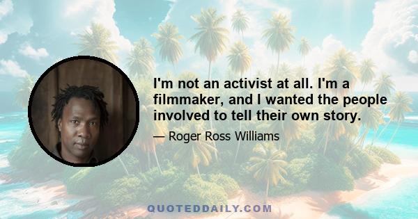 I'm not an activist at all. I'm a filmmaker, and I wanted the people involved to tell their own story.