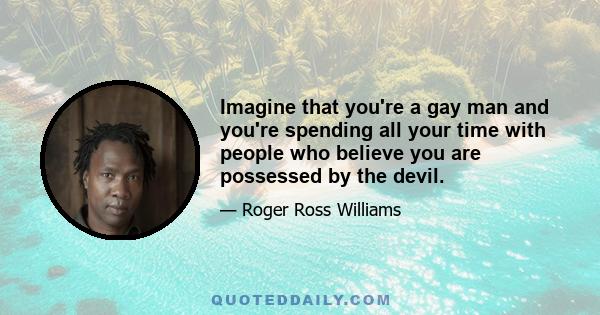 Imagine that you're a gay man and you're spending all your time with people who believe you are possessed by the devil.