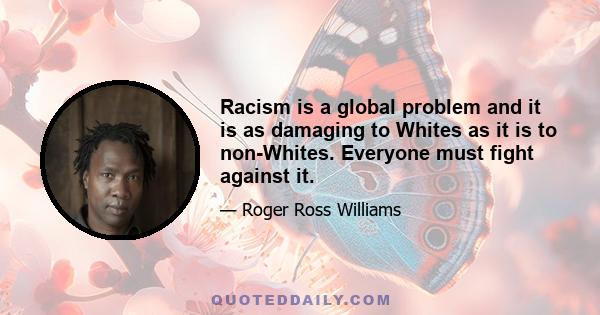 Racism is a global problem and it is as damaging to Whites as it is to non-Whites. Everyone must fight against it.