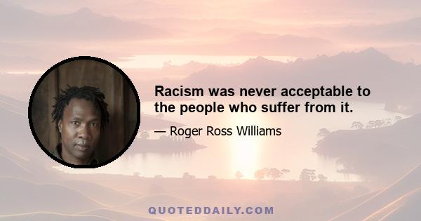 Racism was never acceptable to the people who suffer from it.