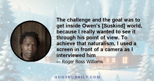 The challenge and the goal was to get inside Owen's [Suskind] world, because I really wanted to see it through his point of view. To achieve that naturalism, I used a screen in front of a camera as I interviewed him