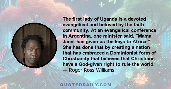 The first lady of Uganda is a devoted evangelical and beloved by the faith community. At an evangelical conference in Argentina, one minister said, Mama Janet has given us the keys to Africa. She has done that by