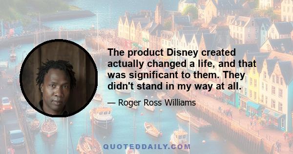 The product Disney created actually changed a life, and that was significant to them. They didn't stand in my way at all.