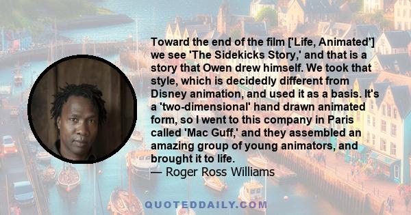 Toward the end of the film ['Life, Animated'] we see 'The Sidekicks Story,' and that is a story that Owen drew himself. We took that style, which is decidedly different from Disney animation, and used it as a basis.