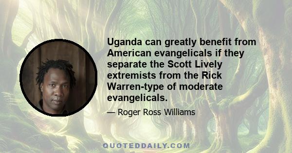 Uganda can greatly benefit from American evangelicals if they separate the Scott Lively extremists from the Rick Warren-type of moderate evangelicals.