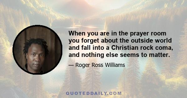 When you are in the prayer room you forget about the outside world and fall into a Christian rock coma, and nothing else seems to matter.