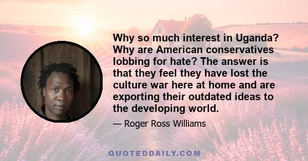 Why so much interest in Uganda? Why are American conservatives lobbing for hate? The answer is that they feel they have lost the culture war here at home and are exporting their outdated ideas to the developing world.