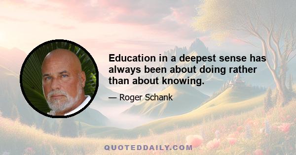 Education in a deepest sense has always been about doing rather than about knowing.