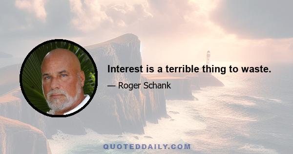 Interest is a terrible thing to waste.