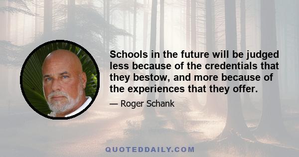 Schools in the future will be judged less because of the credentials that they bestow, and more because of the experiences that they offer.