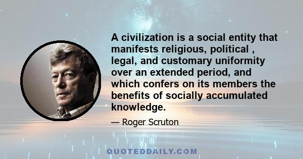 A civilization is a social entity that manifests religious, political , legal, and customary uniformity over an extended period, and which confers on its members the benefits of socially accumulated knowledge.