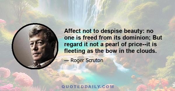 Affect not to despise beauty: no one is freed from its dominion; But regard it not a pearl of price--it is fleeting as the bow in the clouds.