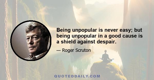 Being unpopular is never easy; but being unpopular in a good cause is a shield against despair.