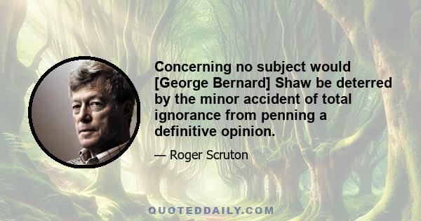 Concerning no subject would [George Bernard] Shaw be deterred by the minor accident of total ignorance from penning a definitive opinion.