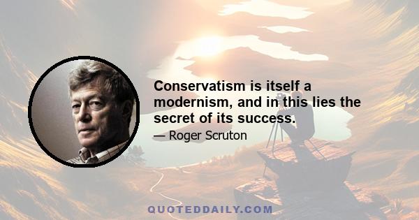 Conservatism is itself a modernism, and in this lies the secret of its success.