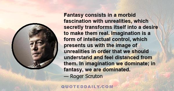 Fantasy consists in a morbid fascination with unrealities, which secretly transforms itself into a desire to make them real. Imagination is a form of intellectual control, which presents us with the image of unrealities 