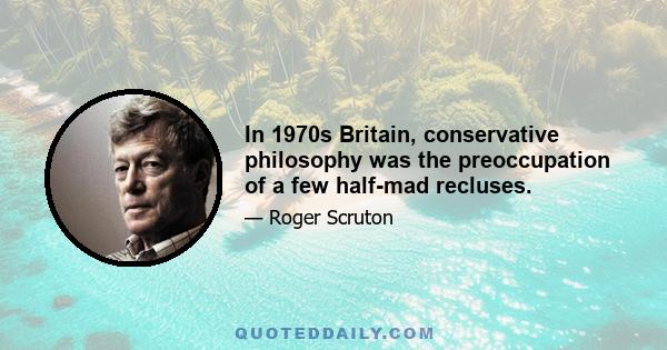 In 1970s Britain, conservative philosophy was the preoccupation of a few half-mad recluses.