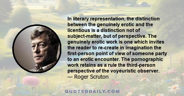 In literary representation, the distinction between the genuinely erotic and the licentious is a distinction not of subject-matter, but of perspective. The genuinely erotic work is one which invites the reader to