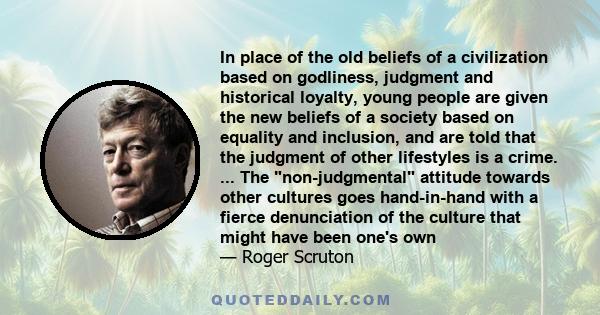 In place of the old beliefs of a civilization based on godliness, judgment and historical loyalty, young people are given the new beliefs of a society based on equality and inclusion, and are told that the judgment of