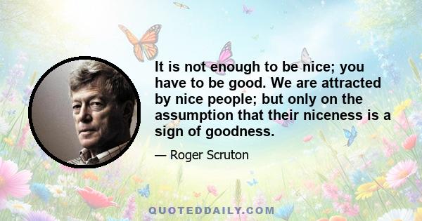 It is not enough to be nice; you have to be good. We are attracted by nice people; but only on the assumption that their niceness is a sign of goodness.