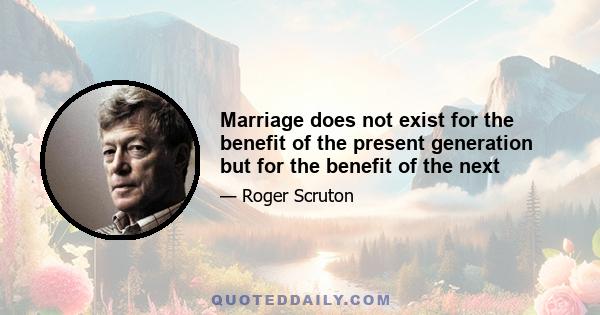 Marriage does not exist for the benefit of the present generation but for the benefit of the next