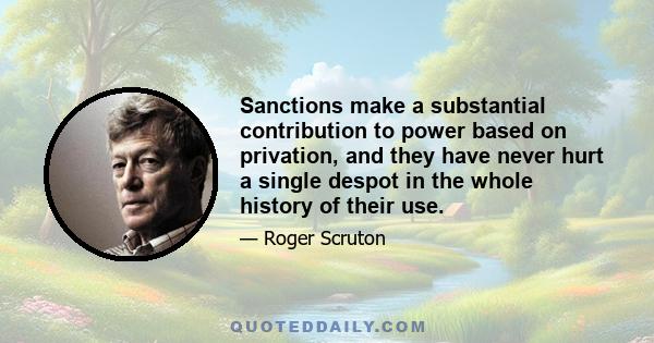 Sanctions make a substantial contribution to power based on privation, and they have never hurt a single despot in the whole history of their use.