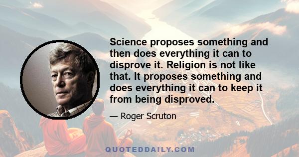 Science proposes something and then does everything it can to disprove it. Religion is not like that. It proposes something and does everything it can to keep it from being disproved.