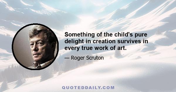 Something of the child's pure delight in creation survives in every true work of art.