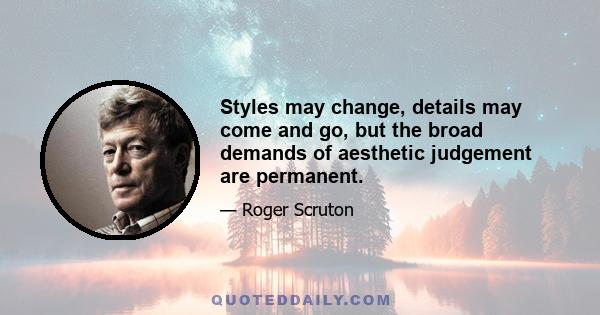 Styles may change, details may come and go, but the broad demands of aesthetic judgement are permanent.