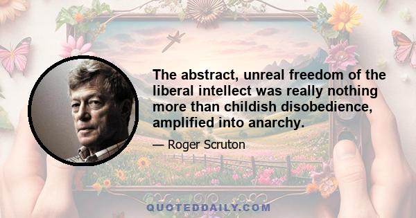 The abstract, unreal freedom of the liberal intellect was really nothing more than childish disobedience, amplified into anarchy.