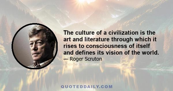 The culture of a civilization is the art and literature through which it rises to consciousness of itself and defines its vision of the world.