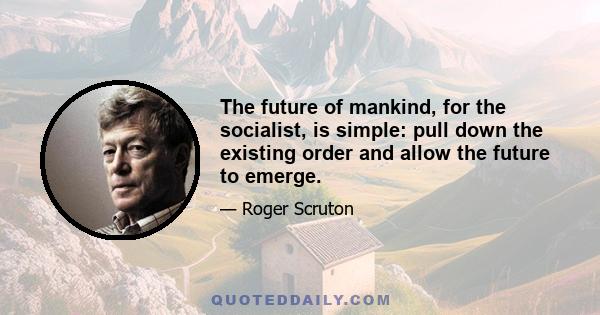 The future of mankind, for the socialist, is simple: pull down the existing order and allow the future to emerge.