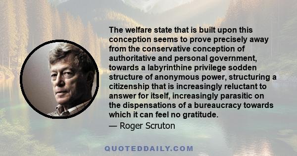 The welfare state that is built upon this conception seems to prove precisely away from the conservative conception of authoritative and personal government, towards a labyrinthine privilege sodden structure of