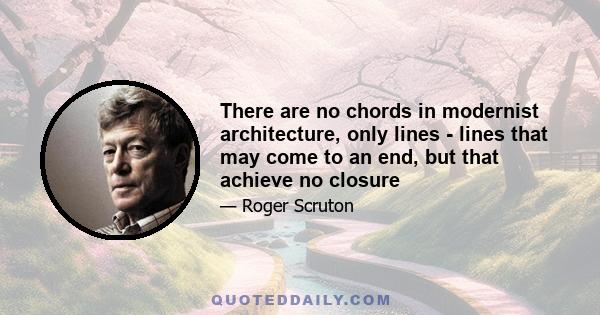 There are no chords in modernist architecture, only lines - lines that may come to an end, but that achieve no closure